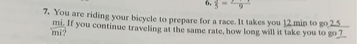 6. 3
7. You are riding your bicycle to prepare for a race. It takes you 12 min to go 2.5
mi. If you continue traveling at the same rate, how long will it take you to go 7
mi?

