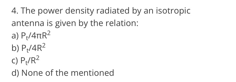 4. The power density radiated by an isotropic
antenna is given by the relation:
a) P;/4TtR2
b) P/4R?
c) P/R?
d) None of the mentioned
