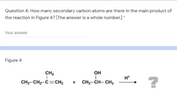 Question 4: How many secondary carbon atoms are there in the main product of
the reaction in Figure 4? [The answer is a whole number.]
Your answer
Figure 4
CH,
он
H*
CH-CH-C=CH2
CH-CH- CH,
