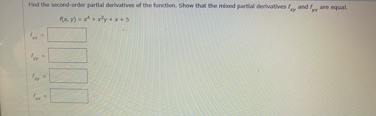 Find the second-order partial derivatives of the function. Show that the mixed partial derivatives fxy and fyx are equal.
f(x, y) = x¹ + x²y + x + 5
fxx =
fyy
fxy
=
=
fyx=