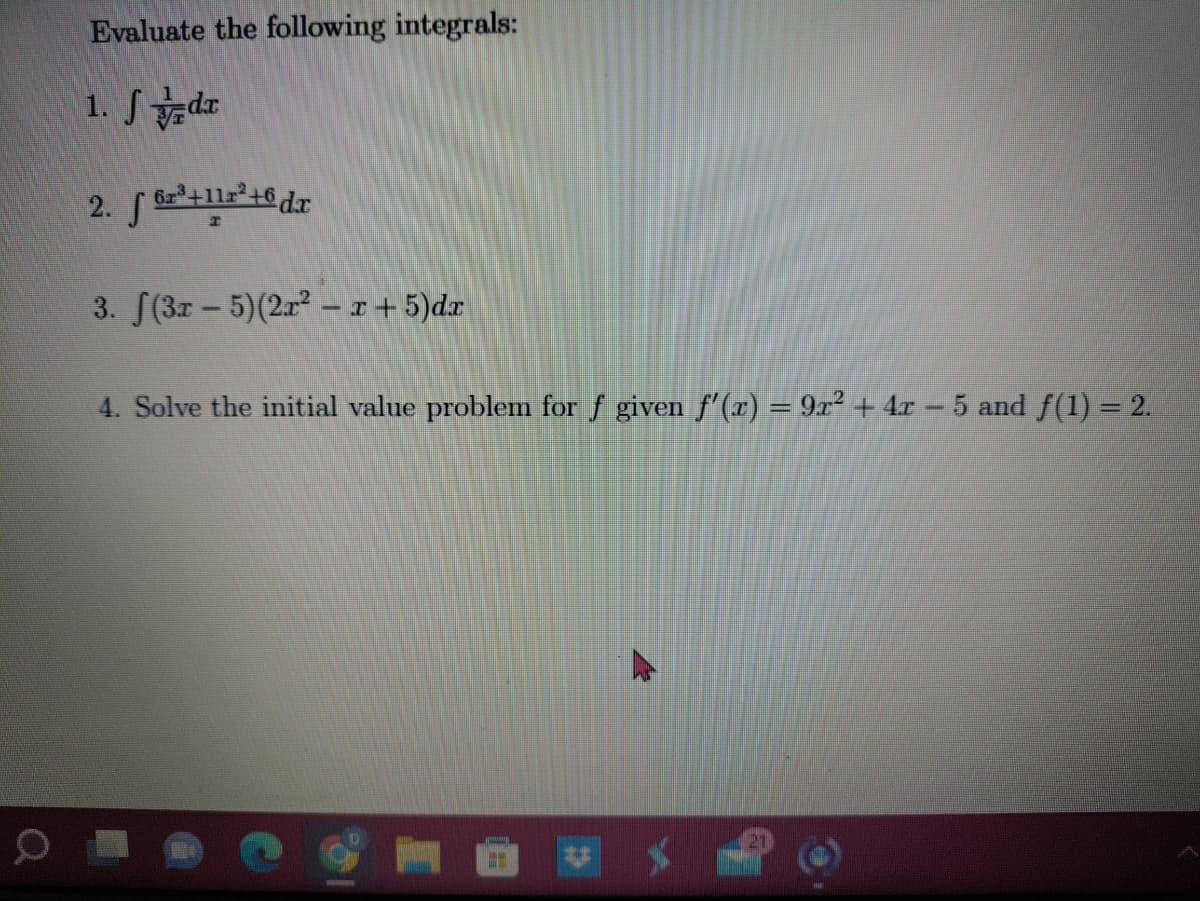 0
Evaluate the following integrals:
1. da
2. f6+112²+6 dr
I
3. (3x - 5)(2x²-x+5)dx
4. Solve the initial value problem for f given f'(x) = 9x² + 4x − 5 and f(1) = 2.
* $