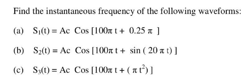 Find the instantaneous frequency of the following waveforms:
(a) S1(t) = Ac Cos [100n t+ 0.25 a ]
(b) S2(t) = Ac Cos [100r t + sin ( 20 t t) ]
(c) S3(t) = Ac Cos [100n t+ ( at²) ]
