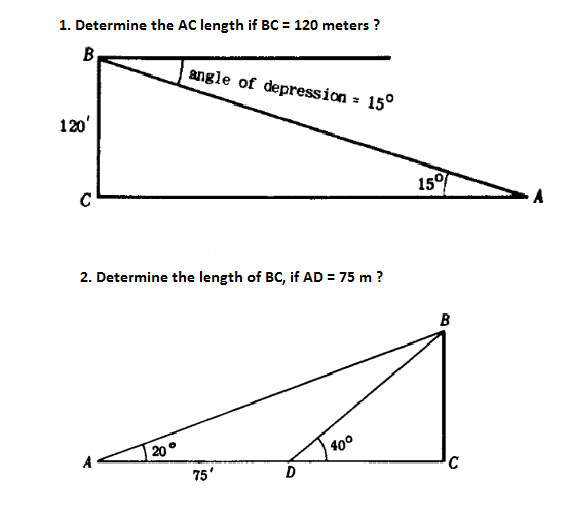 1. Determine the AC length if BC = 120 meters ?
angle of depression =
15°
120'
15
2. Determine the length of BC, if AD = 75 m ?
B
20°
400
75'
