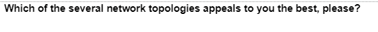 Which of the several network topologies appeals to you the best, please?