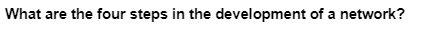 What are the four steps in the development of a network?