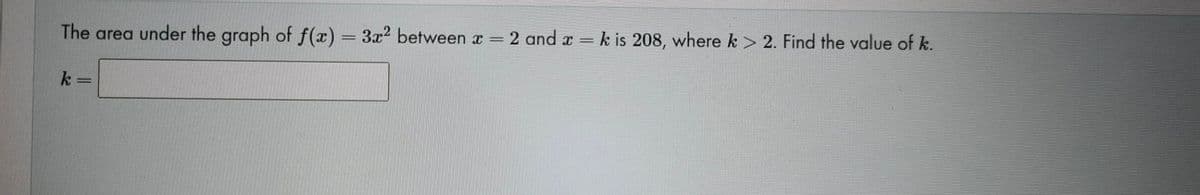 The area under the graph of f(x) = 3x2 between x = 2 and x = k is 208, where k > 2. Find the value of k.
k =
