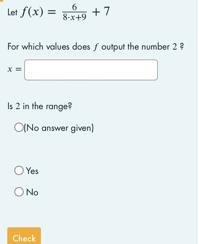 Let f(x) =
+ 7
8.x+9
For which values does f output the number 2 ?
X =
Is 2 in the range?
O(No answer given)
Yes
No
O No
Check
