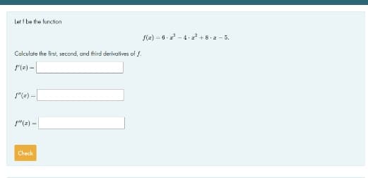 Let f be the function
f(z) = 6 - - 4 +8.- 5.
Calculate the first, second, and third derivatives of f.
f'(=) -
S"(r) -
f"(2) -
Check
