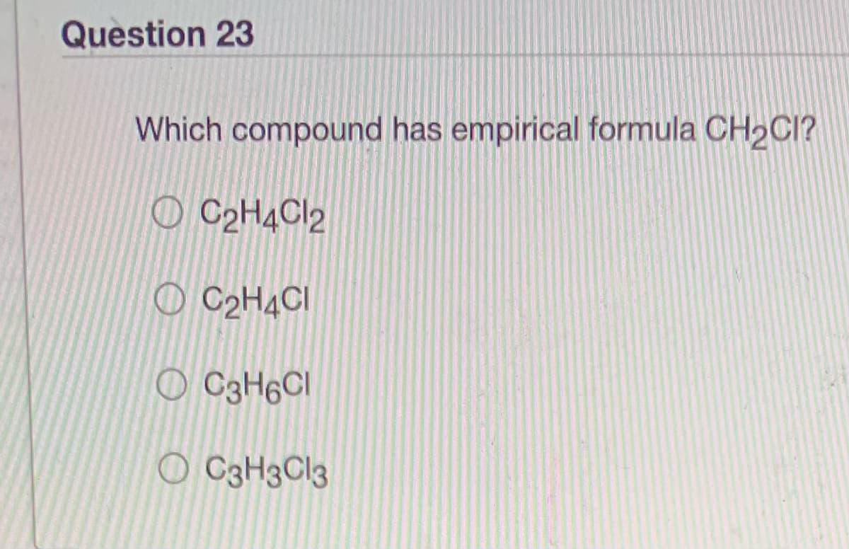 Question 23
Which compound has empirical formula CH2CI?
O C2H4C\2
O C2H4CI
O C3H6CI
o C3H3CI3
