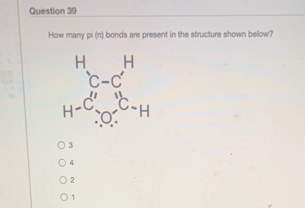 Question 39
How many pi (rt) bonds are present in the structure shown below?
H H
.
C-C
3
O 4
O 2
