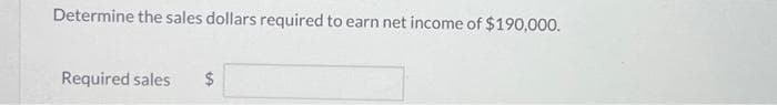 Determine the sales dollars required to earn net income of $190,000.
Required sales $