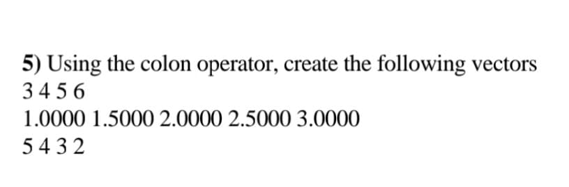 5) Using the colon operator, create the following vectors
3456
1.0000 1.5000 2.0000 2.5000 3.0000
5432
