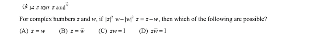 (A ja z arrs z and
For complex`numbers z and w, if |z|² w-|w[² z = z-w, then which of the following are possible?
(A) z = w
(B) z = w
(С) zw %3D1
(D) zw =1
