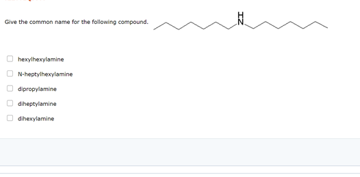 Give the common name for the following compound.
hexylhexylamine
N-heptylhexylamine
dipropylamine
diheptylamine
dihexylamine
O O O O O
