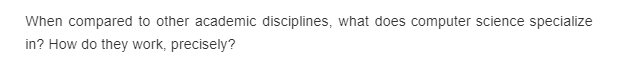 When compared to other academic disciplines, what does computer science specialize
in? How do they work, precisely?