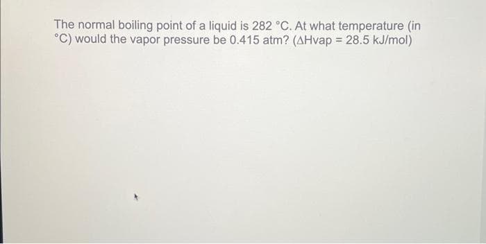 The normal boiling point of a liquid is 282 °C. At what temperature (in
°C) would the vapor pressure be 0.415 atm? (AHvap = 28.5 kJ/mol)