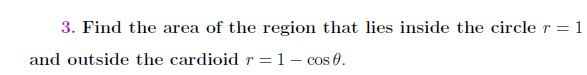 Find the area of the region that lies inside the circle r = 1
utside the cardioid r = 1 – cos 0.
