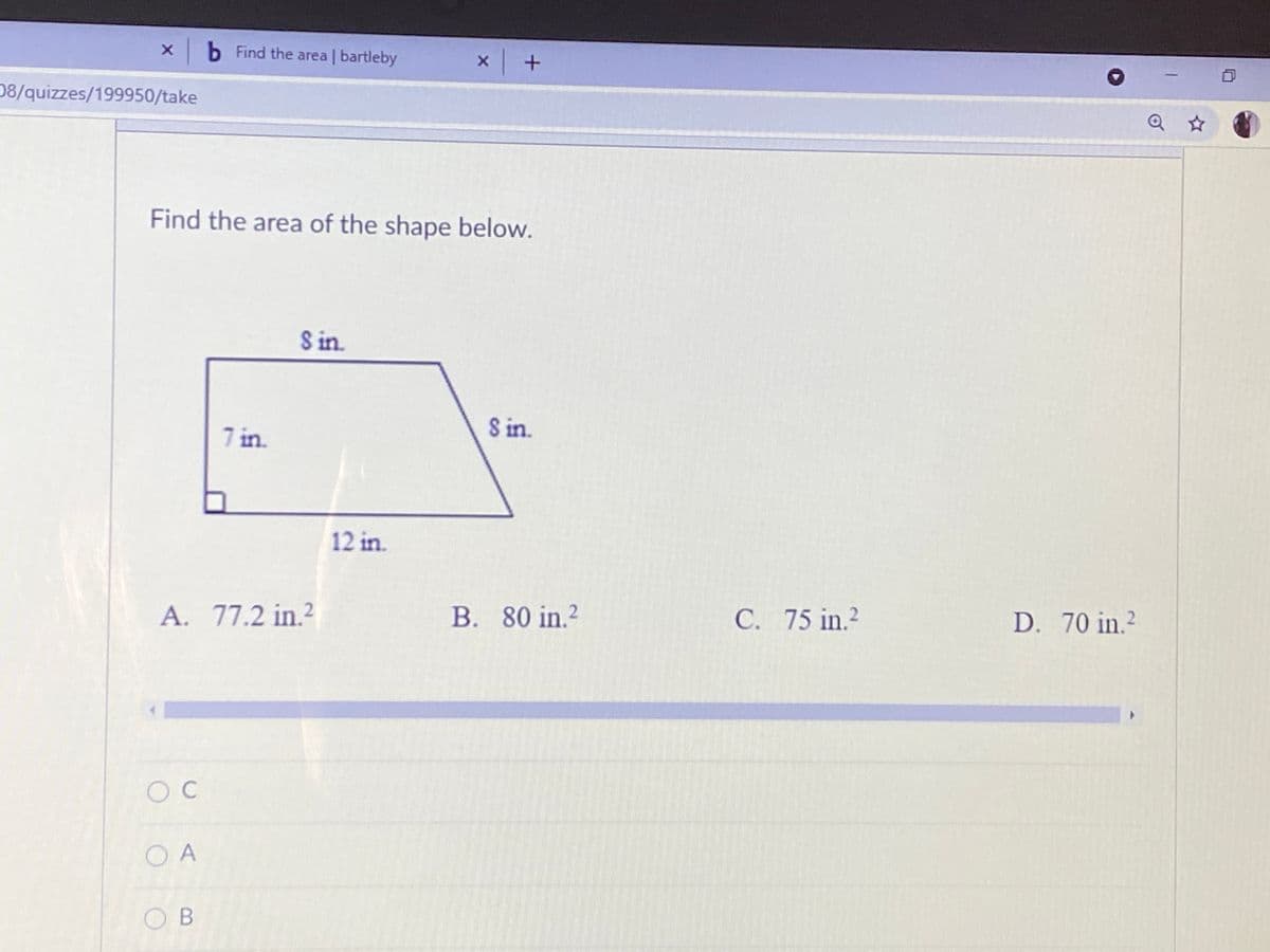 b Find the area | bartleby
x +
08/quizzes/199950/take
Q ☆
Find the area of the shape below.
S in.
7 in.
S in.
12 in.
A. 77.2 in.²
B. 80 in.2
C. 75 in.²
D. 70 in.?
O A
O B
