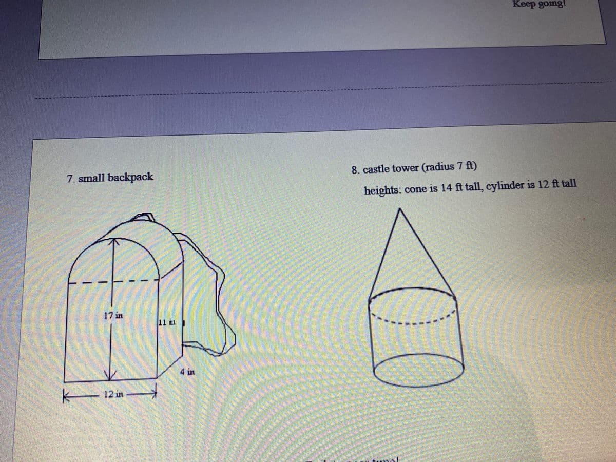 Keep gomg!
7. small backpack
8. castle tower (radius 7 ft)
heights: cone is 14 ft tall, cylinder is 12 ft tall
17 in
11 m
4 in
12 in
