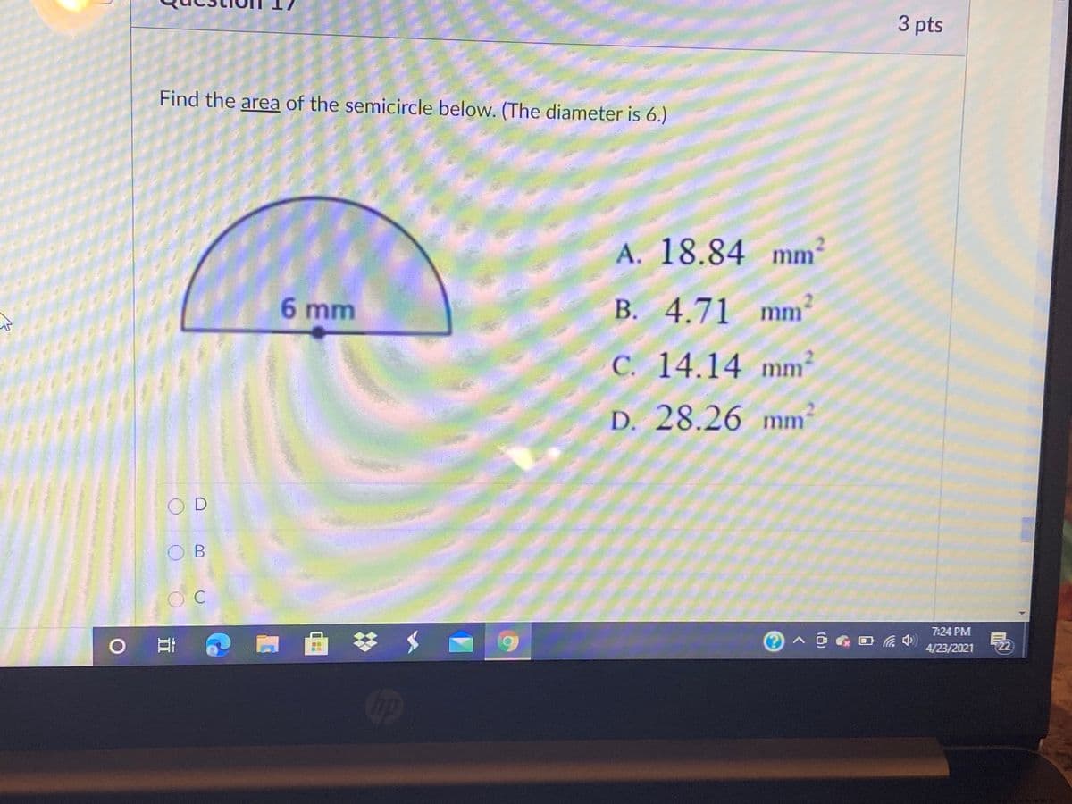 3 pts
Find the area of the semicircle below. (The diameter is 6.)
A. 18.84 mm
6 mm
В.
B. 4.71 mm
C. 14.14 mm²
D. 28.26
mm
O B
7:24 PM
4/23/2021
22
Cocp
