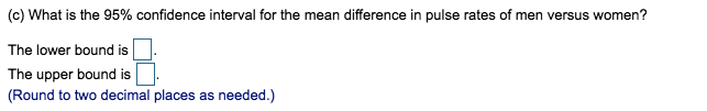 (c) What is the 95% confidence interval for the mean difference in pulse rates of men versus women?
The lower bound is
The upper bound is
(Round to two decimal places as needed.)
