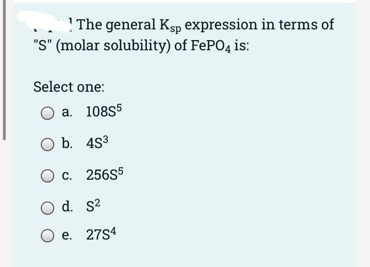 The general Ksp expression in terms of
"S" (molar solubility) of FePO4 is:
Select one:
a. 108S5
O b. 483
O c. 256S5
O d. s²
O e. 2784