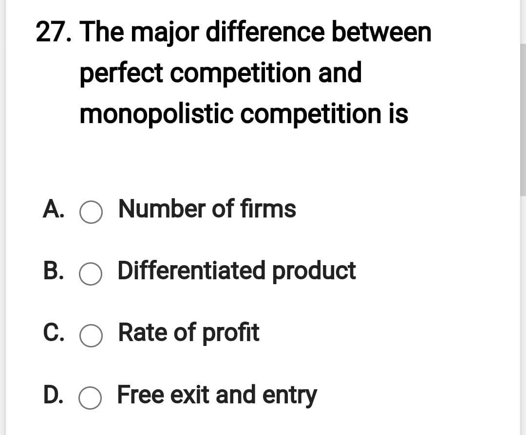 27. The major difference between
perfect competition and
monopolistic competition is
A. O Number of firms
B. O Differentiated product
C. O Rate of profit
D. O Free exit and entry
