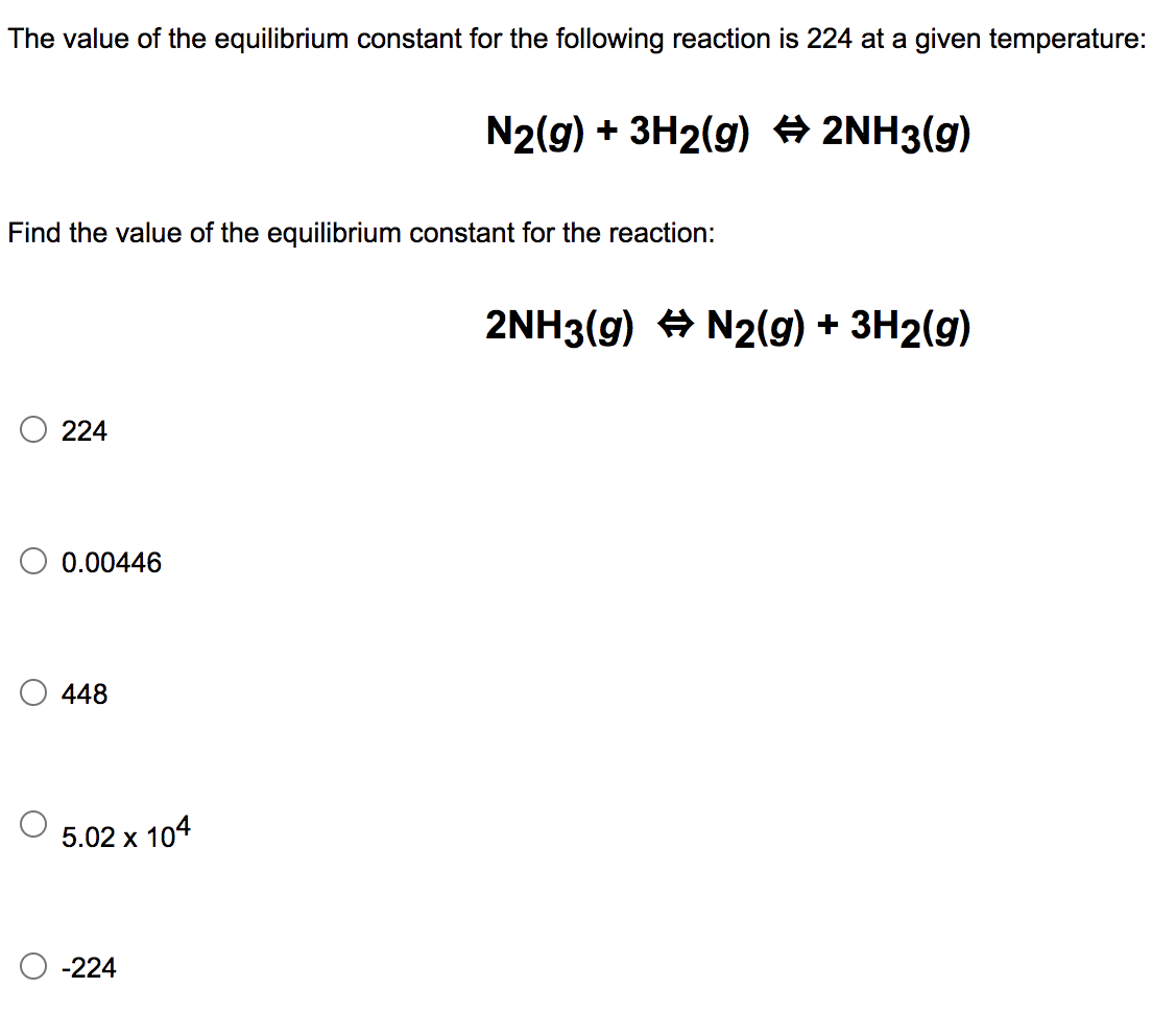 The value of the equilibrium constant for the following reaction is 224 at a given temperature:
N2(g) + 3H2(g) 2NH3(g)
Find the value of the equilibrium constant for the reaction:
2NH3(g) + N2(g) + 3H2(g)
224
0.00446
448
4
5.02 x 10
O -224
