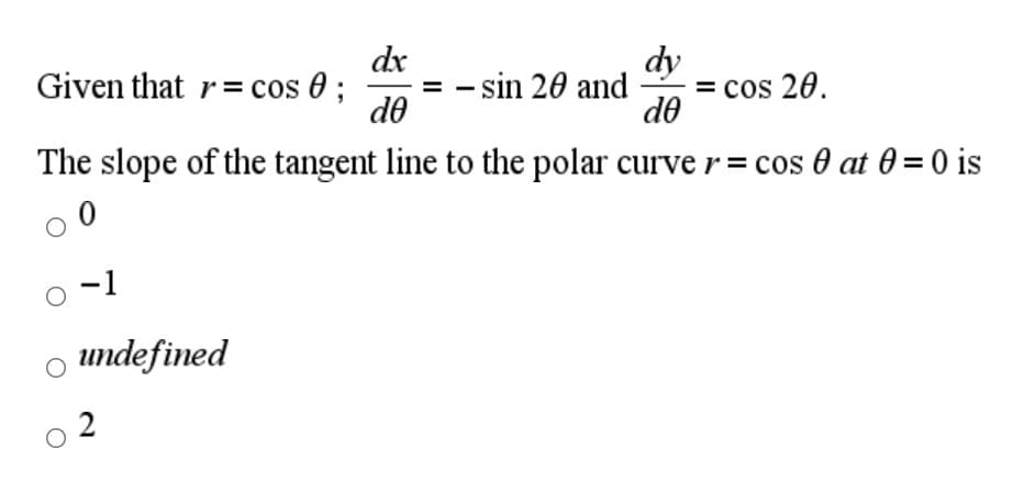 dx
Given that r= cos 0 ;
do
dy
- sin 20 and
= cos 20.
de
The slope of the tangent line to the polar curver = cos 0 at 0=0 is
-1
o undefined
