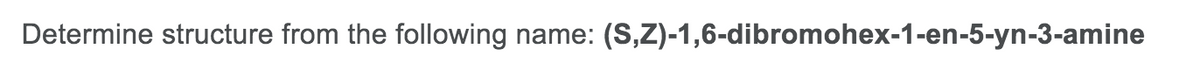 Determine structure from the following name: (S,Z)-1,6-dibromohex-1-en-5-yn-3-amine
