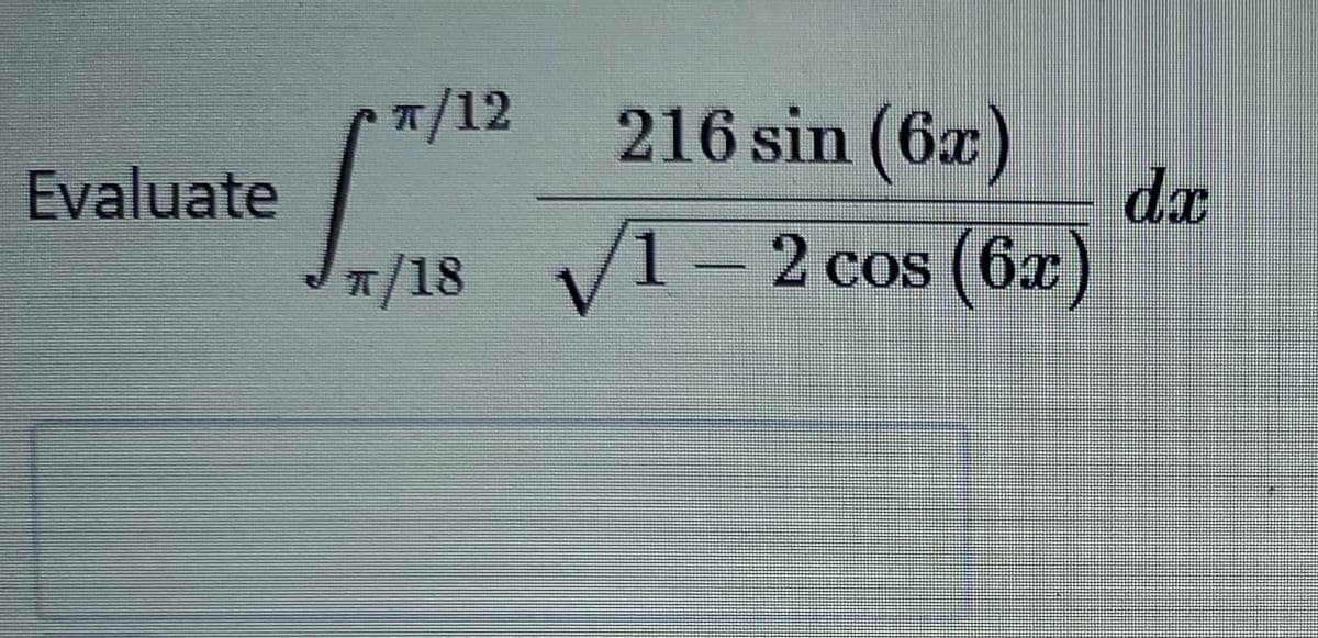 T/12
216 sin (6x)
dx
/1-2 cos (6æ)
Evaluate
7/18
