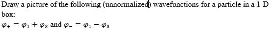 Draw a picture of the following (unnormalized) wavefunctions for a particle in a 1-D
box:
P+= ₁ + 93 and 9 = 9₁-93