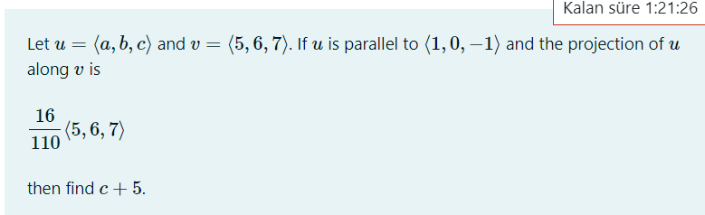 Kalan süre 1:21:26
Let u = (a, b, c) and v = (5, 6, 7). If u is parallel to (1, 0, – 1) and the projection of u
along v is
16
(5,6, 7)
110
then find c + 5.
