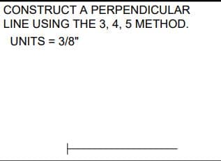 CONSTRUCT A PERPENDICULAR
LINE USING THE 3, 4, 5 METHOD.
UNITS = 3/8"
