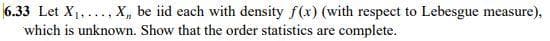 6.33 Let X1,..., X, be iid each with density f(x) (with respect to Lebesgue measure),
which is unknown. Show that the order statistics are complete.
