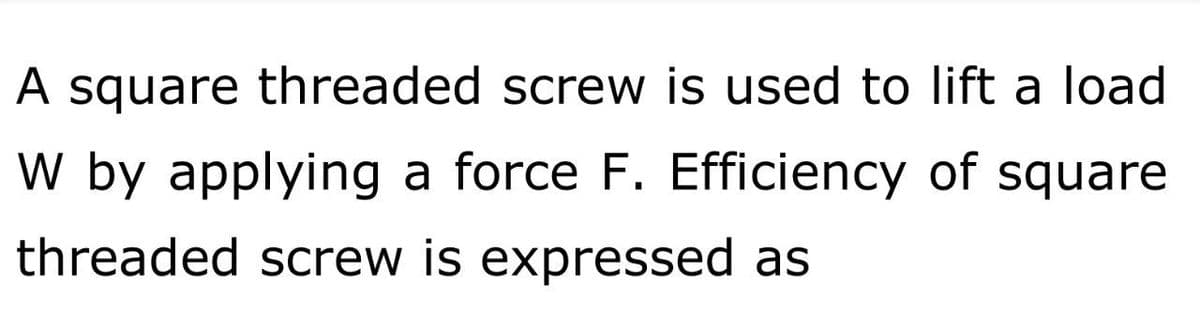 A square threaded screw is used to lift a load
W by applying a force F. Efficiency of square
threaded screw is expressed as
