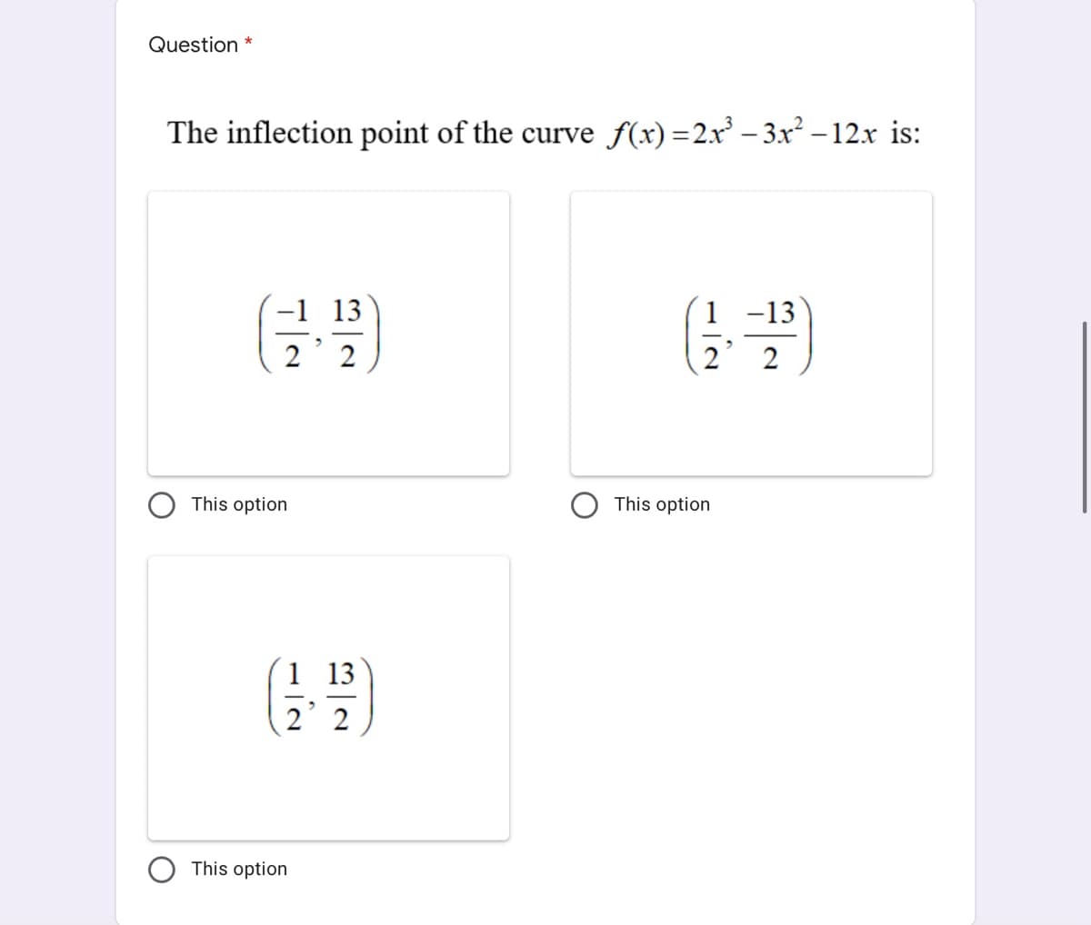 Question *
The inflection point of the curve f(x)=2x' – 3x² – 12x is:
(글 )
-1 13
1 -13
2
2
2
This option
This option
1 13
2 2
This option
