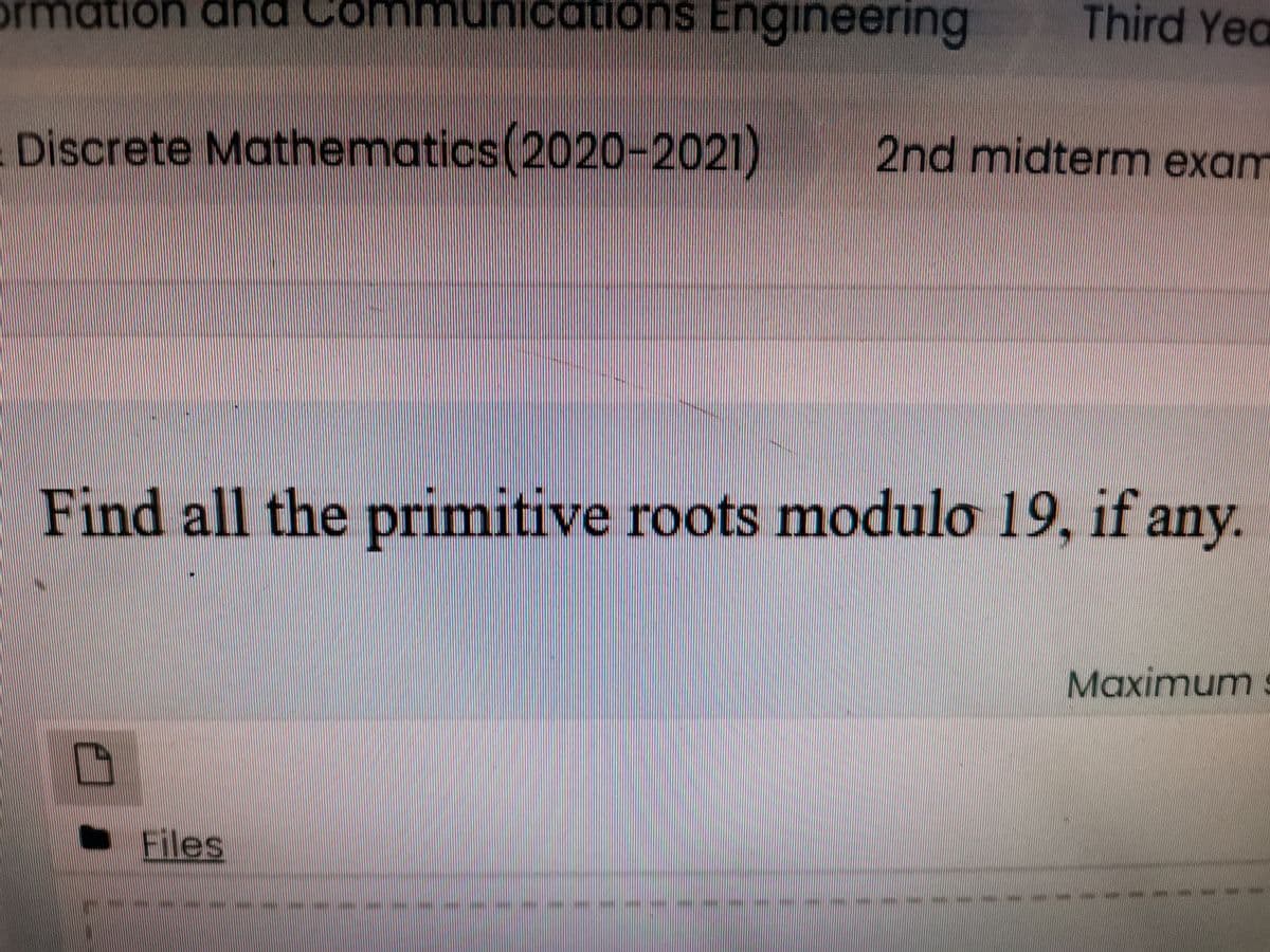 ormation ana
unications Engineering
Third Yea
Discrete Mathematics(2020-2021) 2nd midterm exam
Find all the primitive roots modulo 19, if any.
Maximum
Files
---
