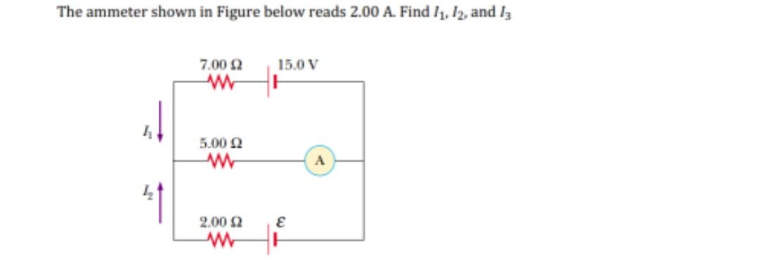 The ammeter shown in Figure below reads 2.00 A. Find /1, 12, and I3
7.00 2
15.0 V
5.00 2
A
2.00 2
