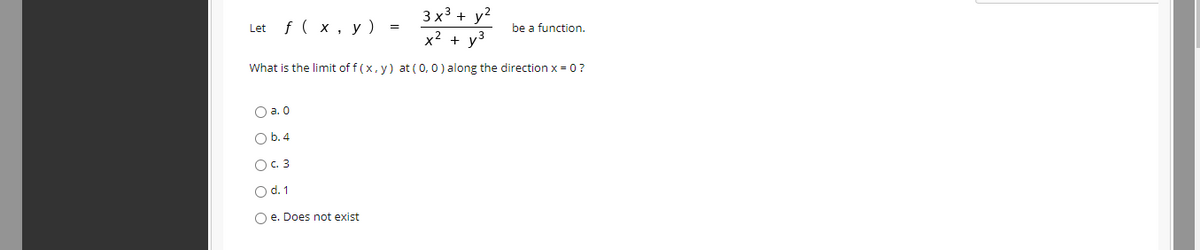 3 x3 + у2
f( x, y) =
be a function.
Let
x2 + y3
What is the limit of f (x, y) at ( 0, 0) along the direction x = 0?
O a. 0
O b.4
O. 3
O d.1
O e. Does not exist
