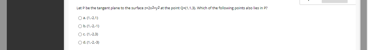 Let P be the tangent plane to the surface z=2x2+y2 at the point Q=(1,1,3). Which of the following points also lies in P?
Оа. (1,-2,1)
Ob.(1,-2,-1)
O. (1,-2,3)
O d. (1,-2,-3)
