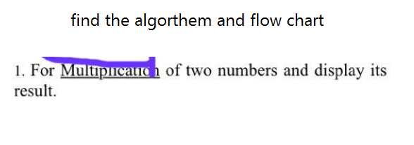 find the algorthem and flow chart
1. For Multipicanoh of two numbers and display its
result.
