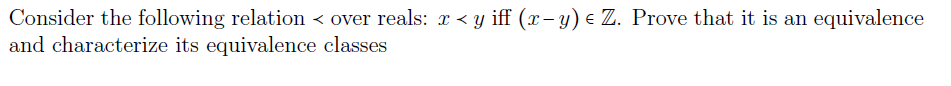 Consider the following relation < over reals: x < y iff (x– y) e Z. Prove that it is an equivalence
and characterize its equivalence classes
