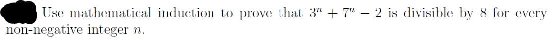 Use mathematical induction to prove that 3"7" - 2 is divisible by 8 for every
non-negative integer n.
