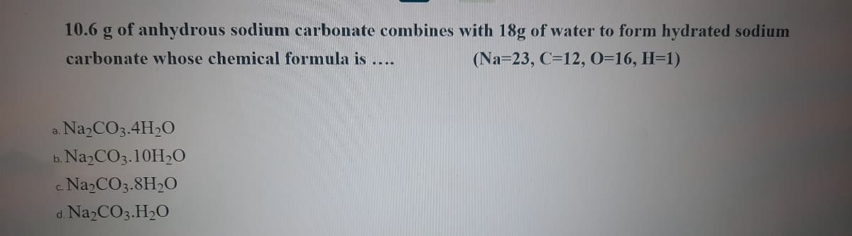 10.6 g of anhydrous sodium carbonate combines with 18g of water to form hydrated sodium
carbonate whose chemical formula is ....
(Na=23, C=12, 0=16, H=1)
a. NazCO3.4H2O
Na2CO3.10H2O
c Na2CO3.8H2O
d. Na2CO3.H2O
