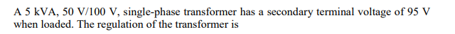 A 5 kVA, 50 V/100 V, single-phase transformer has a secondary terminal voltage of 95 V
when loaded. The regulation of the transformer is
