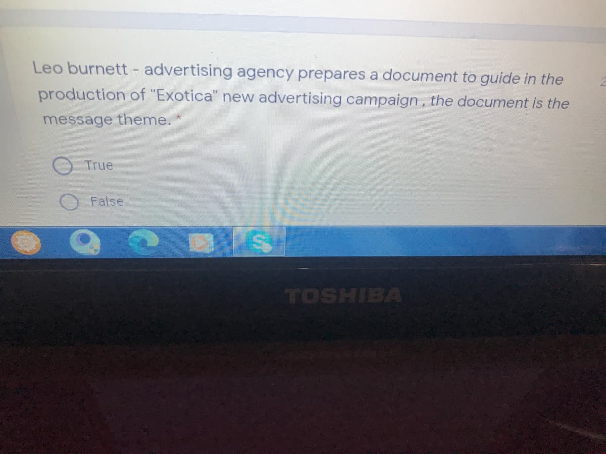 Leo burnett - advertising agency prepares a document to guide in the
production of "Exotica" new advertising campaign, the document is the
message theme. *
True
False
TOSHIBA
