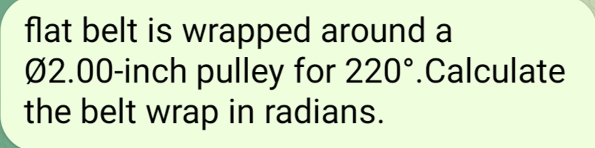 flat belt is wrapped around a
Ø2.00-inch pulley for 220°.Calculate
the belt wrap in radians.