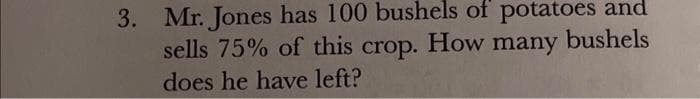 3. Mr. Jones has 100 bushels of potatoes and
many
bushels
sells 75% of this crop. How
does he have left?