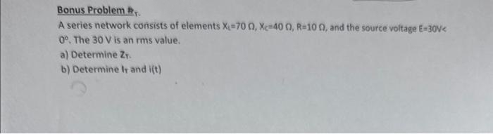 Bonus Problem #
A series network consists of elements X-700, Xc-400, R-100, and the source voltage E=30V<
0°. The 30 V is an rms value.
a) Determine Z₁.
b) Determine Ir and i(t)